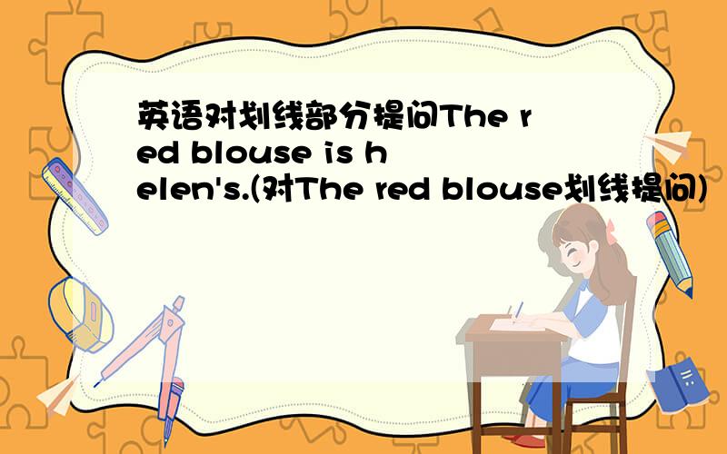 英语对划线部分提问The red blouse is helen's.(对The red blouse划线提问)