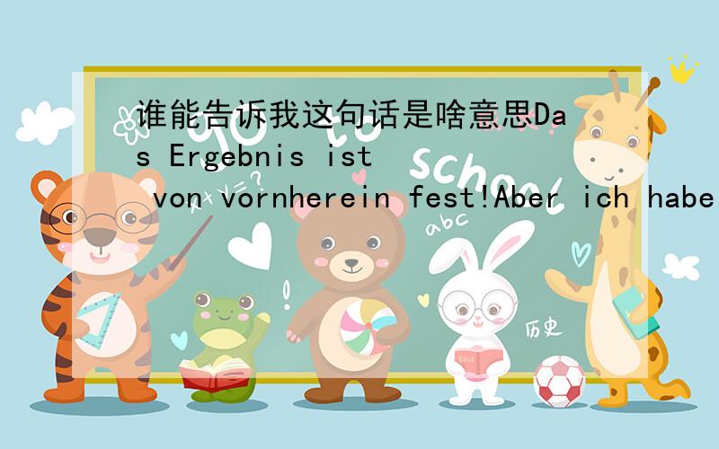 谁能告诉我这句话是啥意思Das Ergebnis ist von vornherein fest!Aber ich habe den Kampf für die Zukunft!