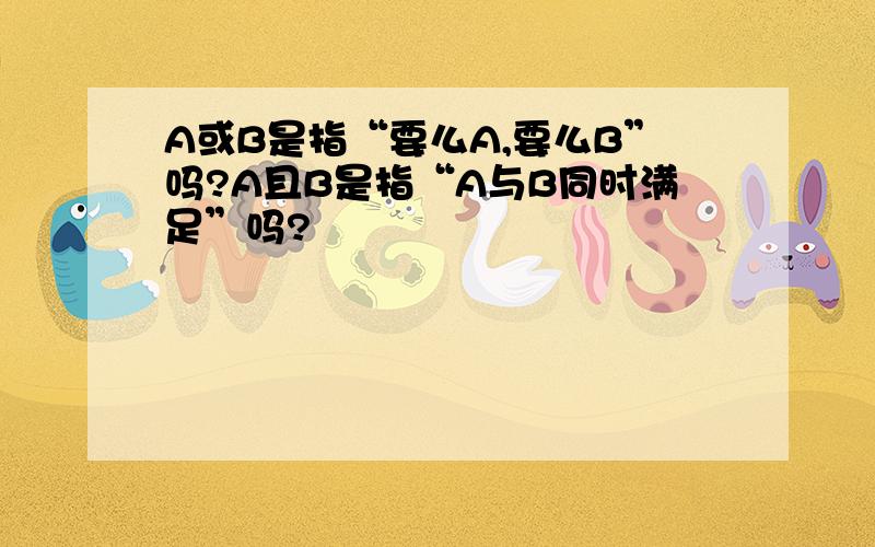 A或B是指“要么A,要么B”吗?A且B是指“A与B同时满足”吗?