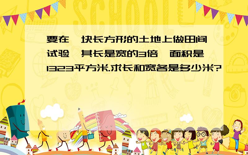 要在一块长方形的土地上做田间试验,其长是宽的3倍,面积是1323平方米.求长和宽各是多少米?