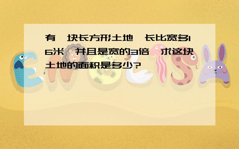 有一块长方形土地,长比宽多16米,并且是宽的3倍,求这块土地的面积是多少?