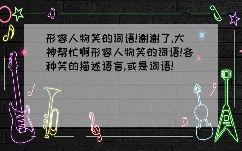 形容人物笑的词语!谢谢了,大神帮忙啊形容人物笑的词语!各种笑的描述语言,或是词语!