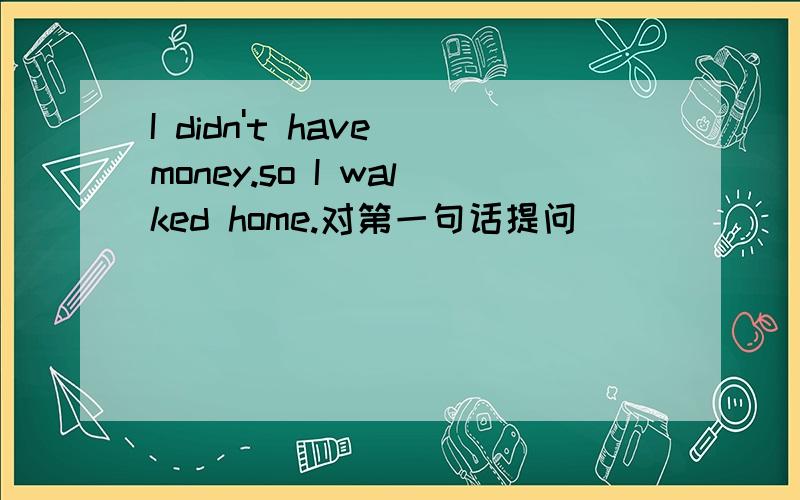 I didn't have money.so I walked home.对第一句话提问