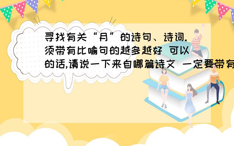 寻找有关“月”的诗句、诗词.须带有比喻句的越多越好 可以的话,请说一下来自哪篇诗文 一定要带有比喻句哦\(^o^)/~