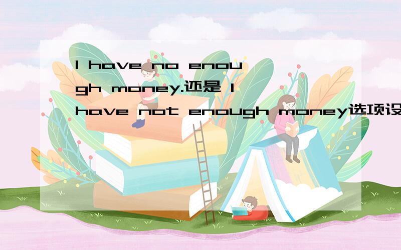 I have no enough money.还是 I have not enough money选项设置的是not; no.到底哪个对?