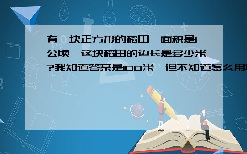 有一块正方形的稻田,面积是1公顷,这块稻田的边长是多少米?我知道答案是100米,但不知道怎么用算式求出来.