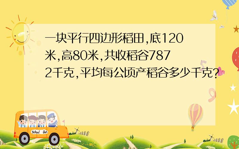 一块平行四边形稻田,底120米,高80米,共收稻谷7872千克,平均每公顷产稻谷多少千克?