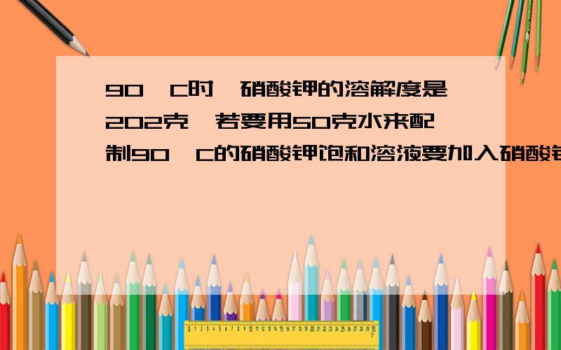 90°C时,硝酸钾的溶解度是202克,若要用50克水来配制90°C的硝酸钾饱和溶液要加入硝酸钾______克