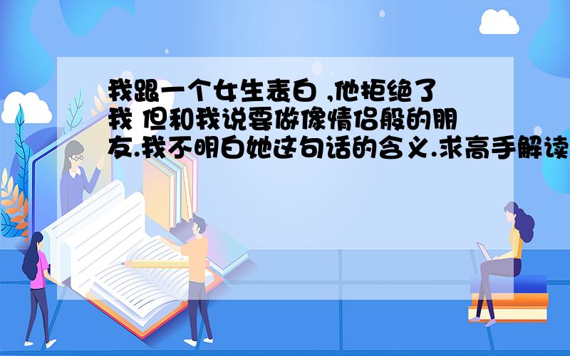 我跟一个女生表白 ,他拒绝了我 但和我说要做像情侣般的朋友.我不明白她这句话的含义.求高手解读..