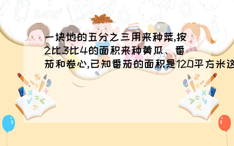 一块地的五分之三用来种菜,按2比3比4的面积来种黄瓜、番茄和卷心,已知番茄的面积是120平方米这地的面积