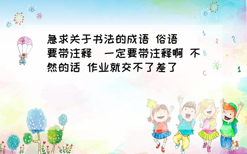 急求关于书法的成语 俗语 (要带注释)一定要带注释啊 不然的话 作业就交不了差了