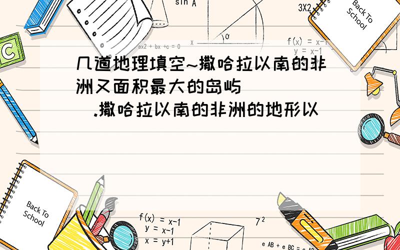 几道地理填空~撒哈拉以南的非洲又面积最大的岛屿______.撒哈拉以南的非洲的地形以______为主.澳大利亚是经济发达的国家,有现代化的_______和_______.能答几道算几道~