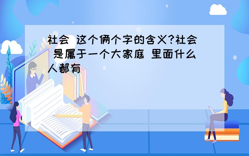 社会 这个俩个字的含义?社会 是属于一个大家庭 里面什么人都有