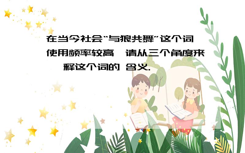 在当今社会“与狼共舞”这个词使用频率较高,请从三个角度来 诠释这个词的 含义.