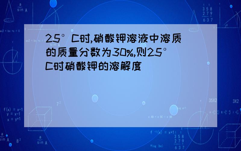 25°C时,硝酸钾溶液中溶质的质量分数为30%,则25°C时硝酸钾的溶解度