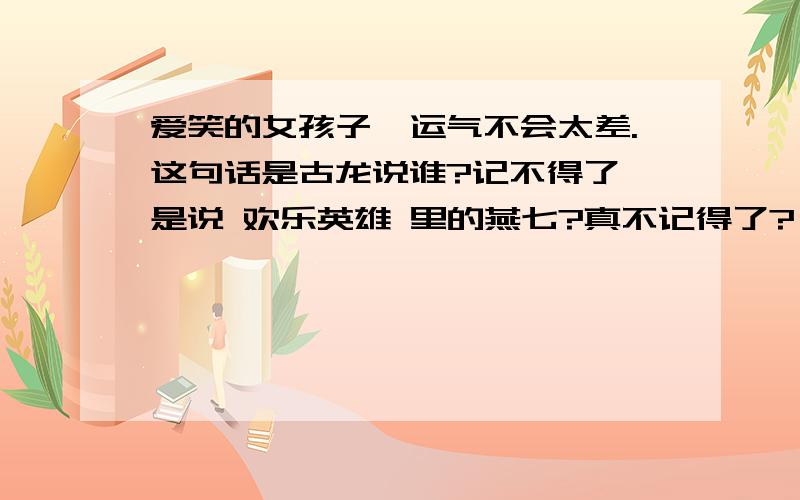 爱笑的女孩子,运气不会太差.这句话是古龙说谁?记不得了,是说 欢乐英雄 里的燕七?真不记得了?