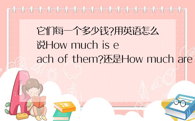 它们每一个多少钱?用英语怎么说How much is each of them?还是How much are each of them?还是?