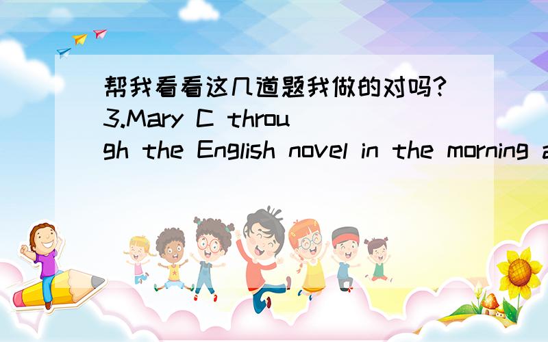 帮我看看这几道题我做的对吗?3.Mary C through the English novel in the morning and got the general idea of it.A.skipped B.scanned C.skimmed D.slipped4.The plane will take off at 4 pm on ____B_____.A.time B.timetable C.plan D.schedule5.Alth