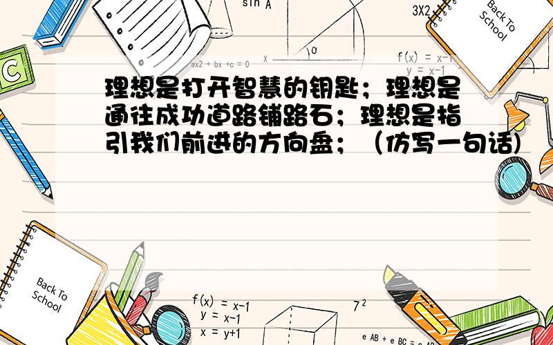 理想是打开智慧的钥匙；理想是通往成功道路铺路石；理想是指引我们前进的方向盘；（仿写一句话)