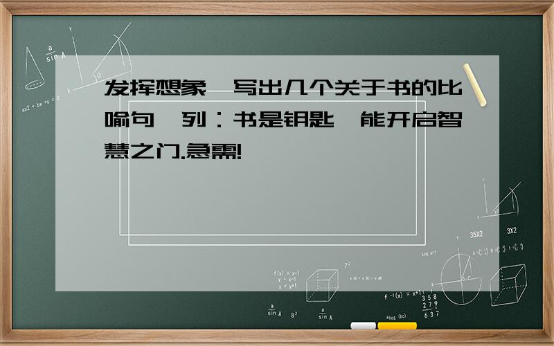 发挥想象,写出几个关于书的比喻句,列：书是钥匙,能开启智慧之门.急需!