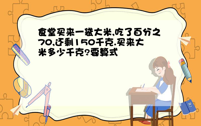 食堂买来一袋大米,吃了百分之70,还剩150千克.买来大米多少千克?要算式