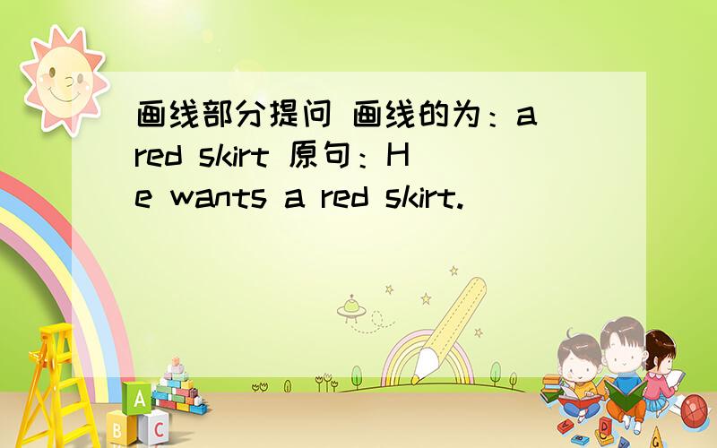 画线部分提问 画线的为：a red skirt 原句：He wants a red skirt.