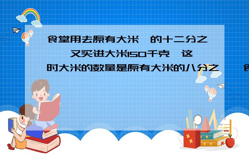 食堂用去原有大米,的十二分之一,又买进大米150千克,这时大米的数量是原有大米的八分之一,食堂原有...食堂用去原有大米,的十二分之一,又买进大米150千克,这时大米的数量是原有大米的八分