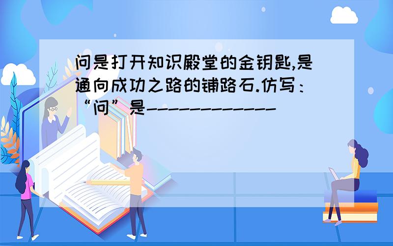 问是打开知识殿堂的金钥匙,是通向成功之路的铺路石.仿写：“问”是------------