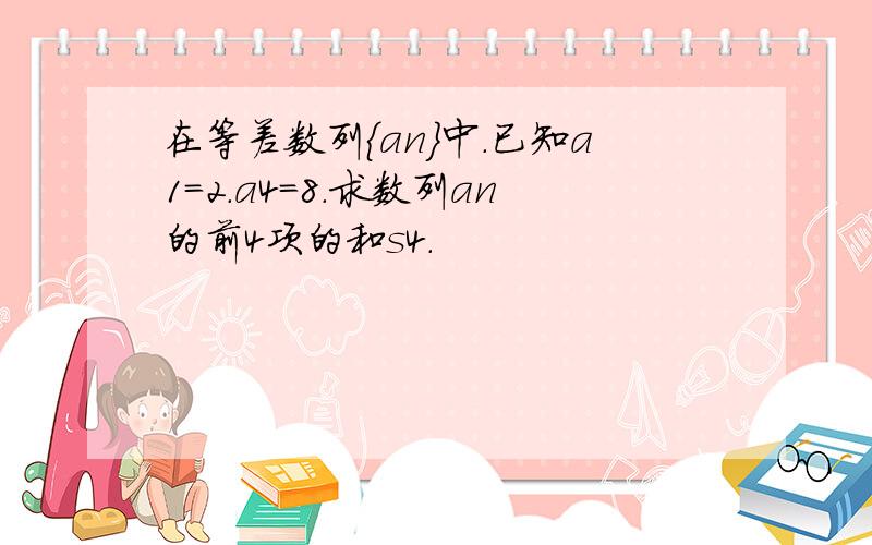 在等差数列{an}中.已知a1=2.a4=8.求数列an的前4项的和s4.