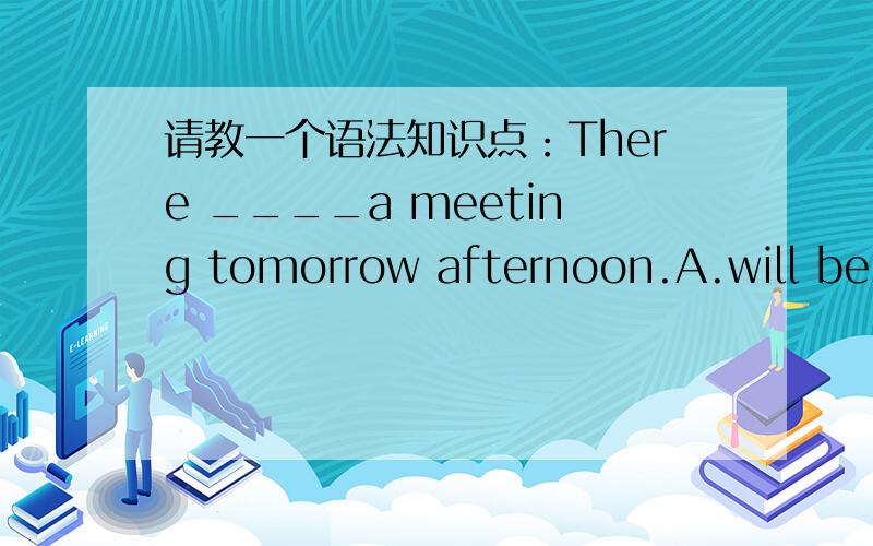 请教一个语法知识点：There ____a meeting tomorrow afternoon.A.will be B.will have C.are going to be D.is going to haveThere is going to _____a meeting tomorrow.A.be B.have C.will be D.has