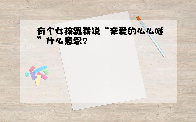 有个女孩跟我说“亲爱的么么哒”什么意思?