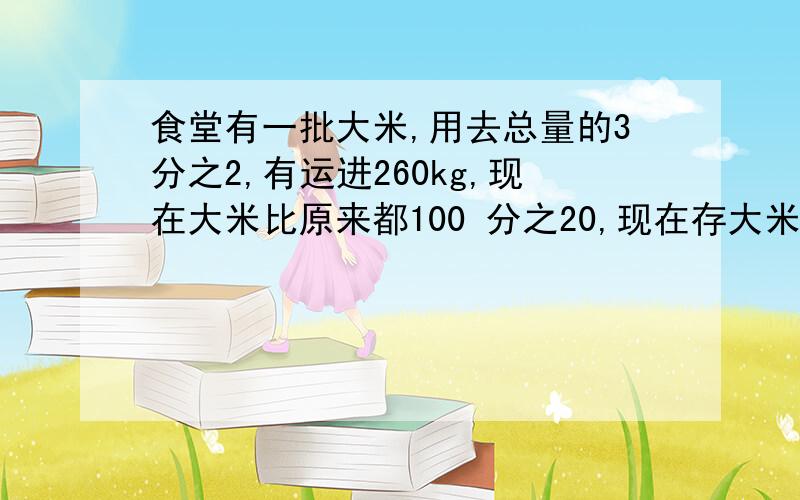 食堂有一批大米,用去总量的3分之2,有运进260kg,现在大米比原来都100 分之20,现在存大米多少kg?