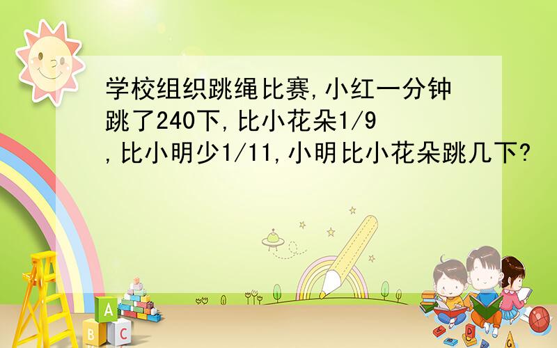 学校组织跳绳比赛,小红一分钟跳了240下,比小花朵1/9,比小明少1/11,小明比小花朵跳几下?