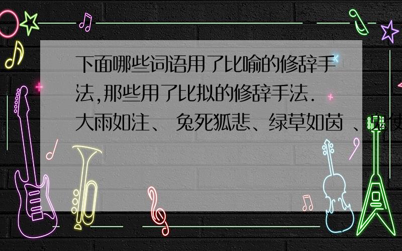 下面哪些词语用了比喻的修辞手法,那些用了比拟的修辞手法.大雨如注、 兔死狐悲、绿草如茵 、鬼使神差 、骨瘦如柴、明察秋毫、如饥似渴、争奇斗艳、水平如镜、归心似箭、莺歌燕舞、