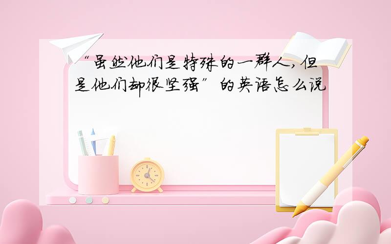 “虽然他们是特殊的一群人,但是他们却很坚强”的英语怎么说