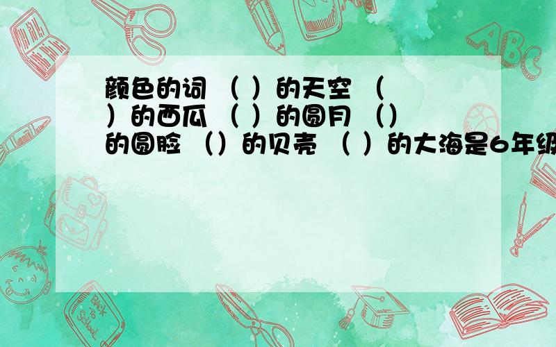 颜色的词 （ ）的天空 （ ）的西瓜 （ ）的圆月 （）的圆脸 （）的贝壳 （ ）的大海是6年级新基础训练的17课第4题。最好是书上的