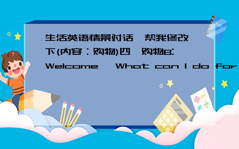 生活英语情景对话,帮我修改一下(内容：购物)四、购物B:Welcome ,What can I do for you?...A:I want to buy a T-shirt.Is there any style?B:yes,let me see...all style in hereA:Which style do you think I wear is the best?I have no canfi