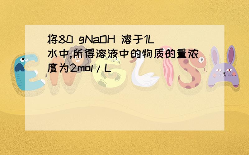 将80 gNaOH 溶于1L水中,所得溶液中的物质的量浓度为2mol/L