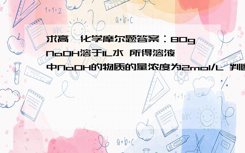 求高一化学摩尔题答案：80gNaOH溶于1L水 所得溶液中NaOH的物质的量浓度为2mol/L 判断正误 求详细解答过程高一的化学摩尔这一章好难啊  怎么学好啊