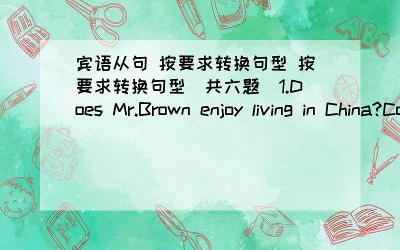 宾语从句 按要求转换句型 按要求转换句型(共六题)1.Does Mr.Brown enjoy living in China?Could you tell us?(改成一句)→Could you tell us___Mr.Brown___living in China?2.