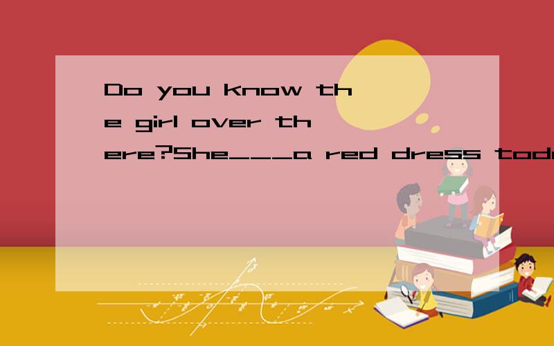 Do you know the girl over there?She___a red dress today.A.puts on B.is in
