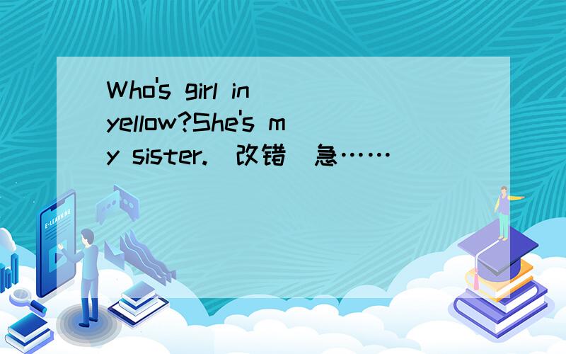 Who's girl in yellow?She's my sister.(改错)急……