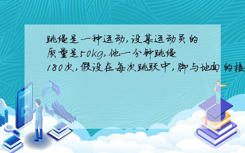 跳绳是一种运动,设某运动员的质量是50kg,他一分钟跳绳180次,假设在每次跳跃中,脚与地面的接触时间占跳最后的T不应该是一半么?为什么是每次的总时间?每次不有上去和下来么?上面的问题是