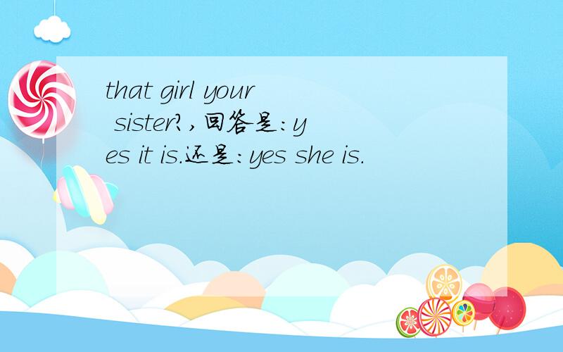 that girl your sister?,回答是：yes it is.还是：yes she is.