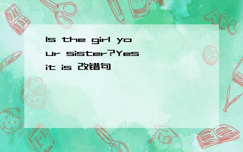 Is the girl your sister?Yes,it is 改错句