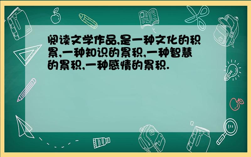 阅读文学作品,是一种文化的积累,一种知识的累积,一种智慧的累积,一种感情的累积.