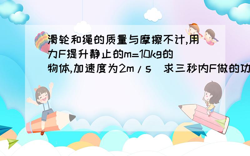 滑轮和绳的质量与摩擦不计,用力F提升静止的m=10kg的物体,加速度为2m/s^求三秒内F做的功