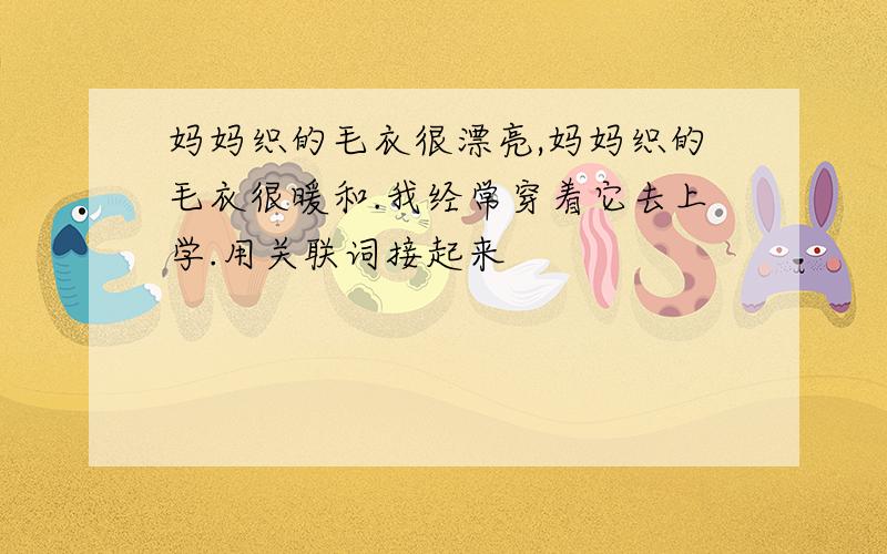 妈妈织的毛衣很漂亮,妈妈织的毛衣很暖和.我经常穿着它去上学.用关联词接起来