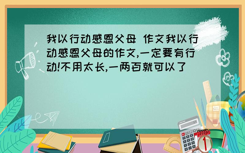 我以行动感恩父母 作文我以行动感恩父母的作文,一定要有行动!不用太长,一两百就可以了