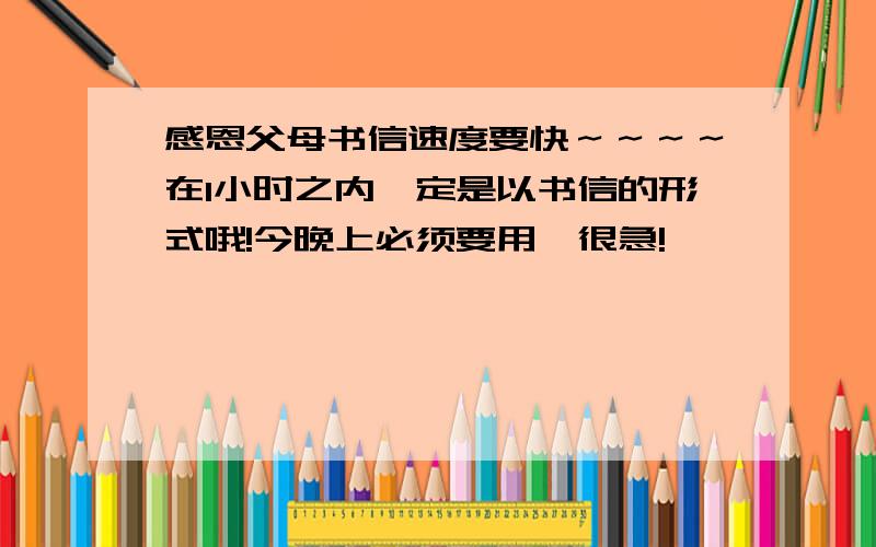 感恩父母书信速度要快～～～～在1小时之内一定是以书信的形式哦!今晚上必须要用,很急!